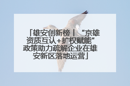 雄安创新榜丨“京雄资质互认+扩权赋能”政策助力疏解企业在雄安新区落地运营
